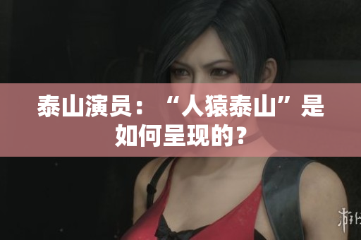 泰山演员：“人猿泰山”是如何呈现的？