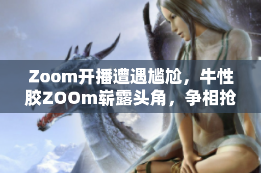 Zoom开播遭遇尴尬，牛性胶ZOOm崭露头角，争相抢占市场