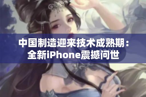中国制造迎来技术成熟期：全新iPhone震撼问世