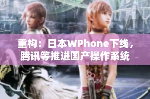 重构：日本WPhone下线，腾讯等推进国产操作系统