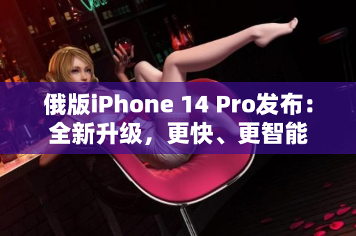 俄版iPhone 14 Pro发布：全新升级，更快、更智能