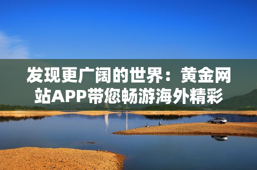 发现更广阔的世界：黄金网站APP带您畅游海外精彩