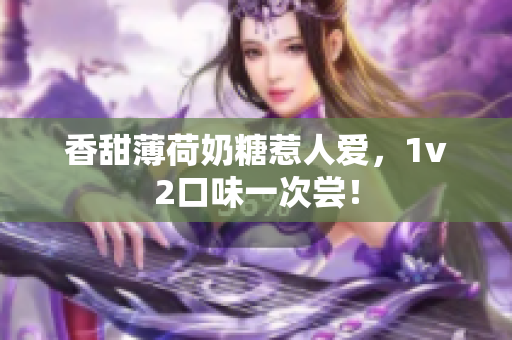 香甜薄荷奶糖惹人爱，1v2口味一次尝！