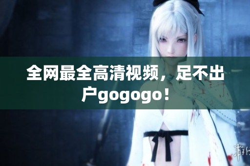 全网最全高清视频，足不出户gogogo！