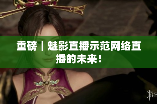 重磅｜魅影直播示范网络直播的未来！