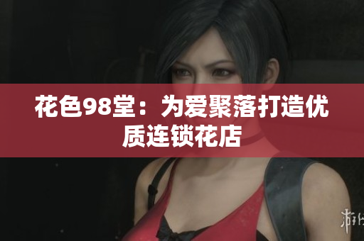 花色98堂：为爱聚落打造优质连锁花店