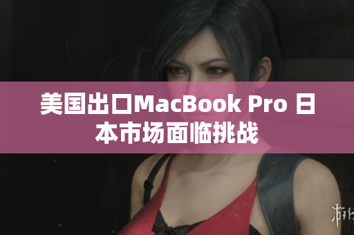 美国出口MacBook Pro 日本市场面临挑战