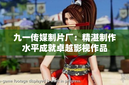 九一传媒制片厂：精湛制作水平成就卓越影视作品