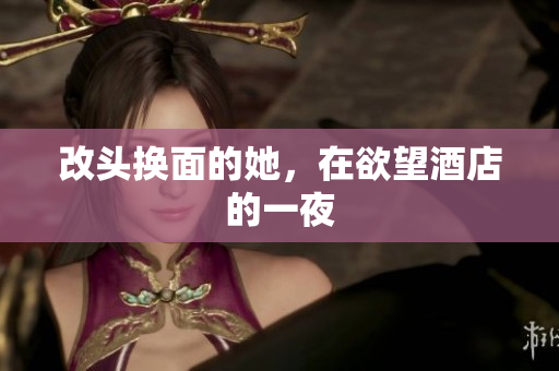 改头换面的她，在欲望酒店的一夜