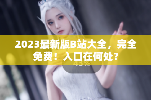 2023最新版B站大全，完全免费！入口在何处？