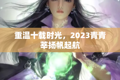 重温十载时光，2023青青莘扬帆起航