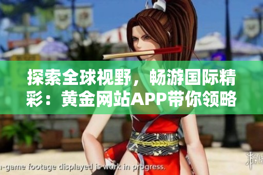 探索全球视野，畅游国际精彩：黄金网站APP带你领略全球奇趣百态！
