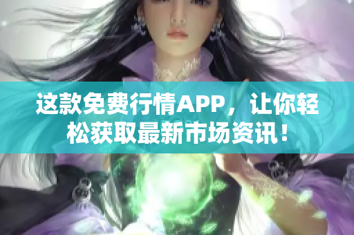 这款免费行情APP，让你轻松获取最新市场资讯！