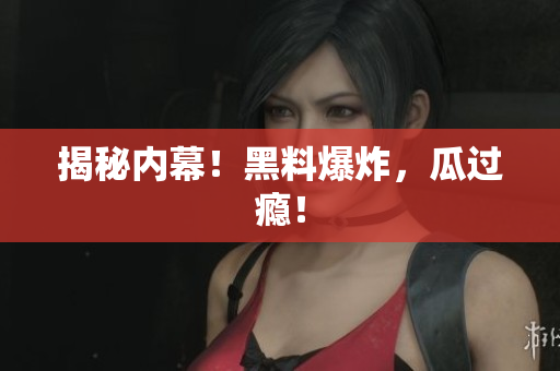 揭秘内幕！黑料爆炸，瓜过瘾！