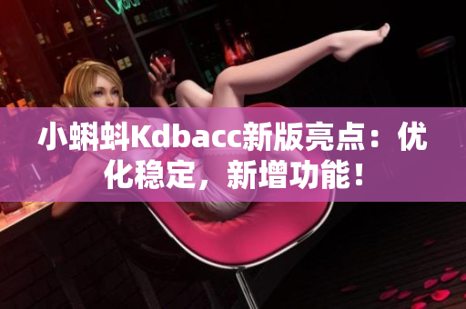 小蝌蚪Kdbacc新版亮点：优化稳定，新增功能！