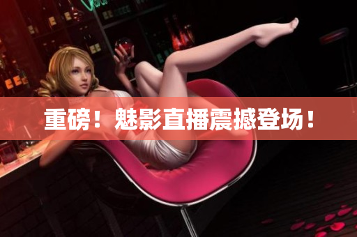 重磅！魅影直播震撼登场！