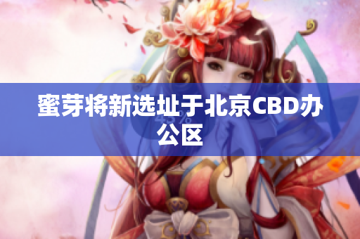 蜜芽将新选址于北京CBD办公区
