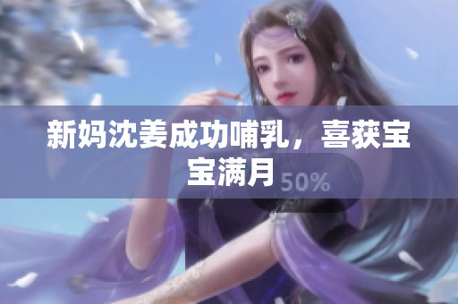 新妈沈姜成功哺乳，喜获宝宝满月