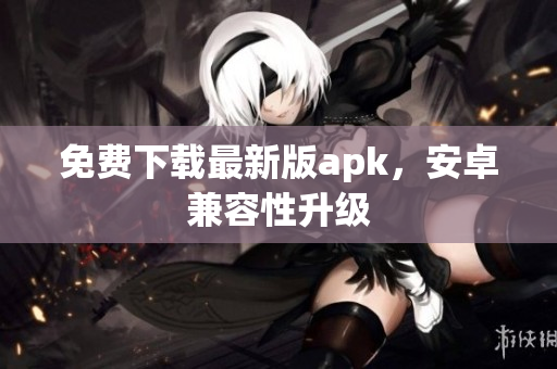 免费下载最新版apk，安卓兼容性升级