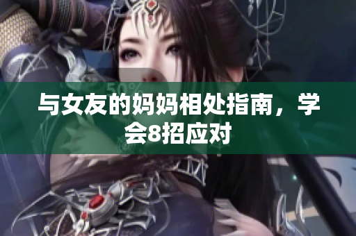 与女友的妈妈相处指南，学会8招应对
