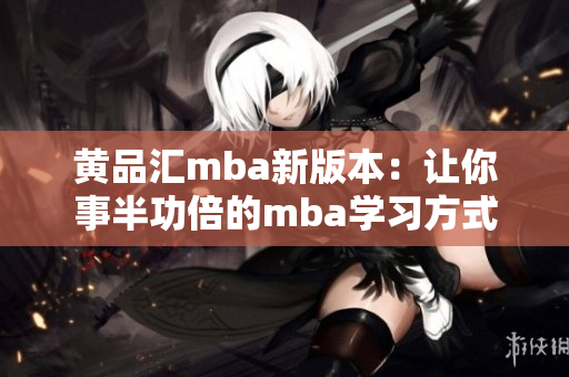 黄品汇mba新版本：让你事半功倍的mba学习方式