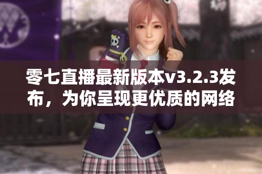 零七直播最新版本v3.2.3发布，为你呈现更优质的网络直播体验