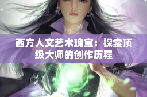 西方人文艺术瑰宝：探索顶级大师的创作历程
