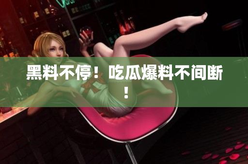 黑料不停！吃瓜爆料不间断！