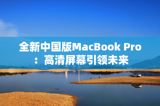 全新中国版MacBook Pro：高清屏幕引领未来
