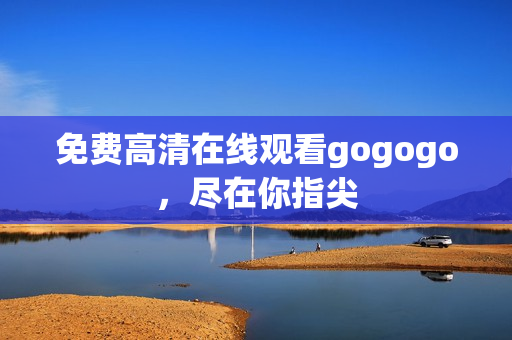 免费高清在线观看gogogo，尽在你指尖