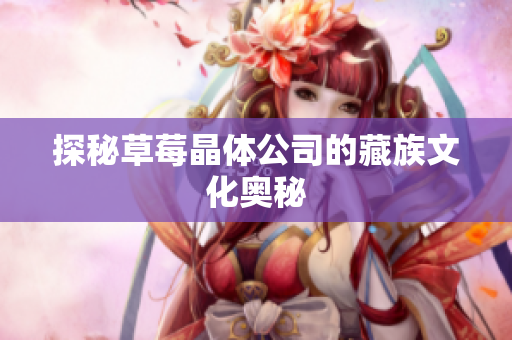 探秘草莓晶体公司的藏族文化奥秘