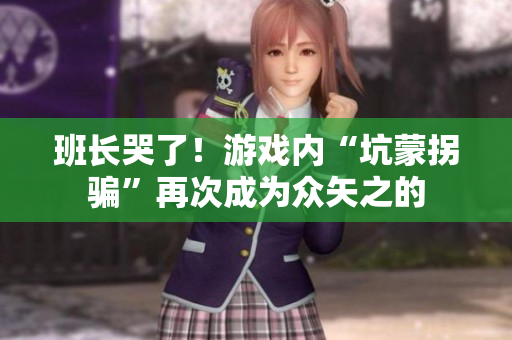 班长哭了！游戏内“坑蒙拐骗”再次成为众矢之的