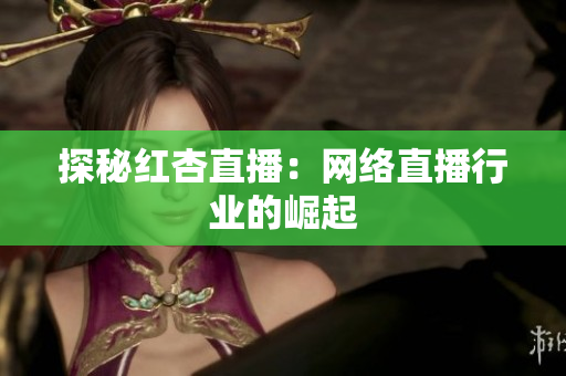 探秘红杏直播：网络直播行业的崛起
