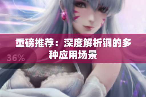 重磅推荐：深度解析铜的多种应用场景