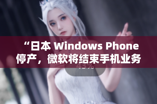 “日本 Windows Phone 停产，微软将结束手机业务”