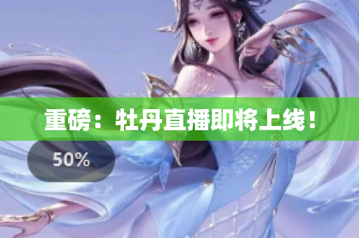 重磅：牡丹直播即将上线！