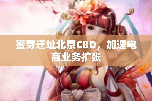 蜜芽迁址北京CBD，加速电商业务扩张