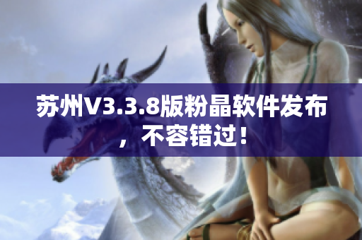苏州V3.3.8版粉晶软件发布，不容错过！