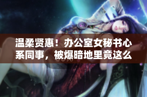 温柔贤惠！办公室女秘书心系同事，被爆暗地里竟这么做……