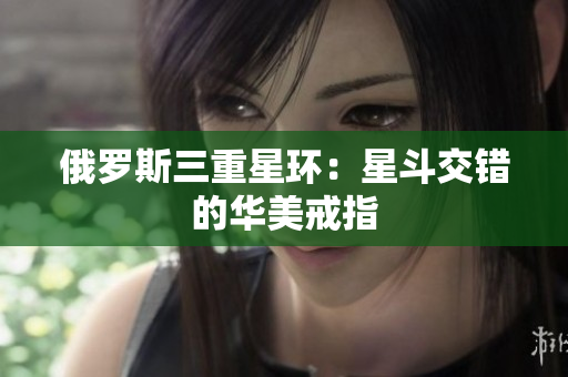 俄罗斯三重星环：星斗交错的华美戒指