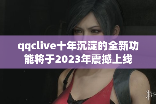 qqclive十年沉淀的全新功能将于2023年震撼上线