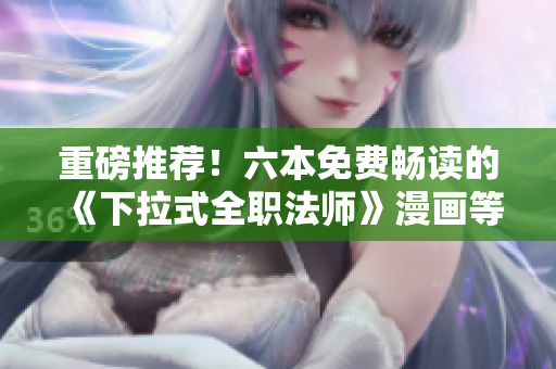 重磅推荐！六本免费畅读的《下拉式全职法师》漫画等你来看！