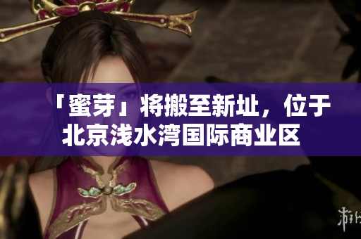 「蜜芽」将搬至新址，位于北京浅水湾国际商业区