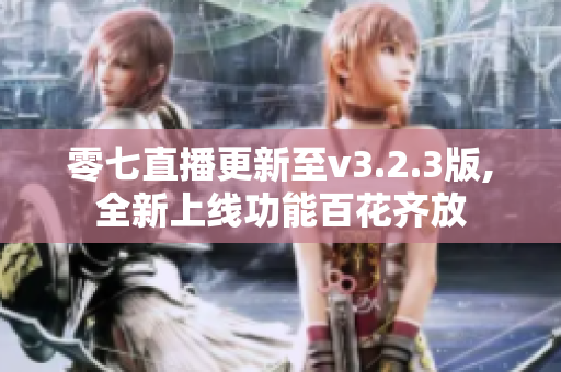 零七直播更新至v3.2.3版,全新上线功能百花齐放