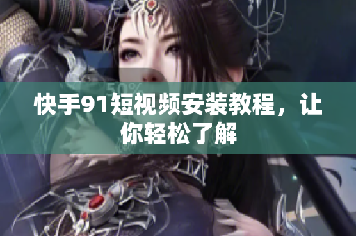 快手91短视频安装教程，让你轻松了解