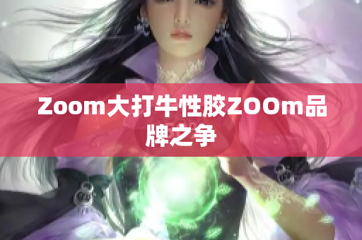 Zoom大打牛性胶ZOOm品牌之争