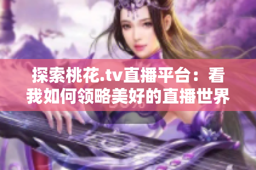 探索桃花.tv直播平台：看我如何领略美好的直播世界