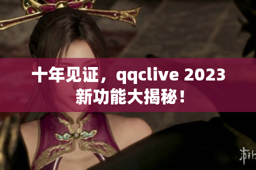 十年见证，qqclive 2023 新功能大揭秘！