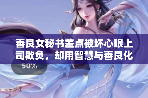 善良女秘书差点被坏心眼上司欺负，却用智慧与善良化解危机