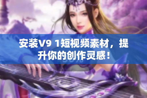 安装V9 1短视频素材，提升你的创作灵感！